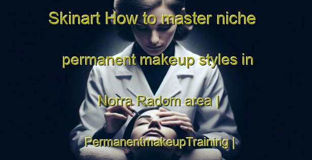 Skinart How to master niche permanent makeup styles in Norra Radom area | PermanentmakeupTraining | PermanentmakeupClasses | SkinartTraining-Sweden